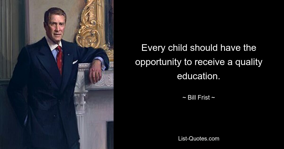 Every child should have the opportunity to receive a quality education. — © Bill Frist