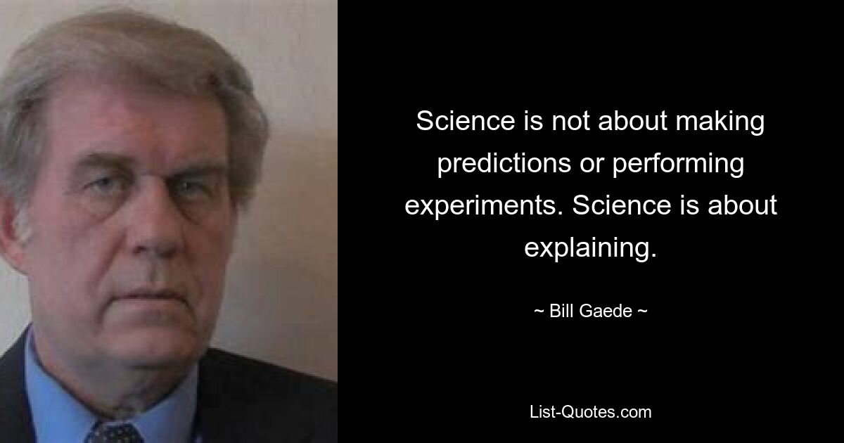 Science is not about making predictions or performing experiments. Science is about explaining. — © Bill Gaede