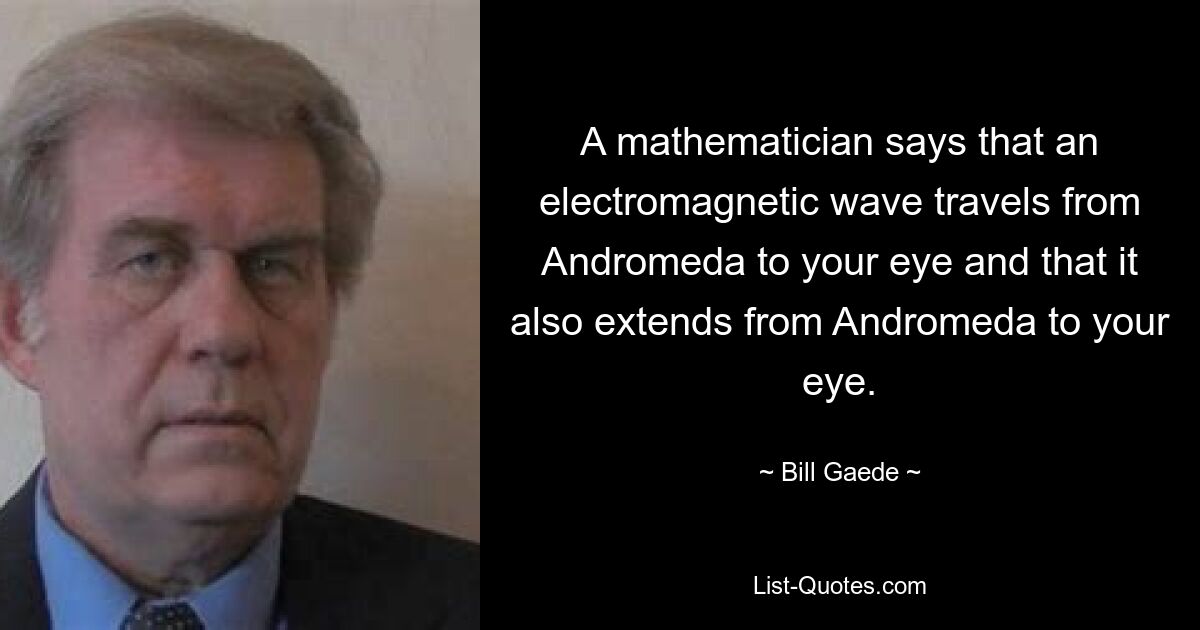 Математик говорит, что электромагнитная волна распространяется от Андромеды к вашему глазу и что она также распространяется от Андромеды к вашему глазу. — © Билл Геде 