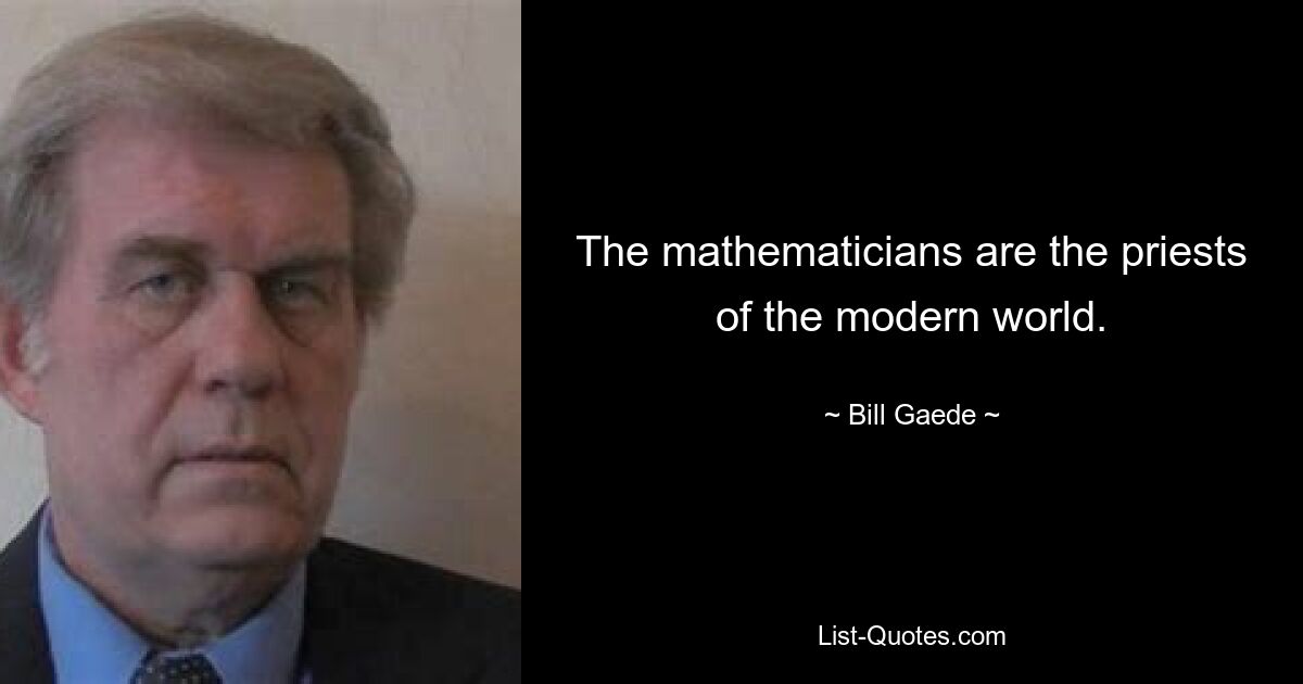 The mathematicians are the priests of the modern world. — © Bill Gaede