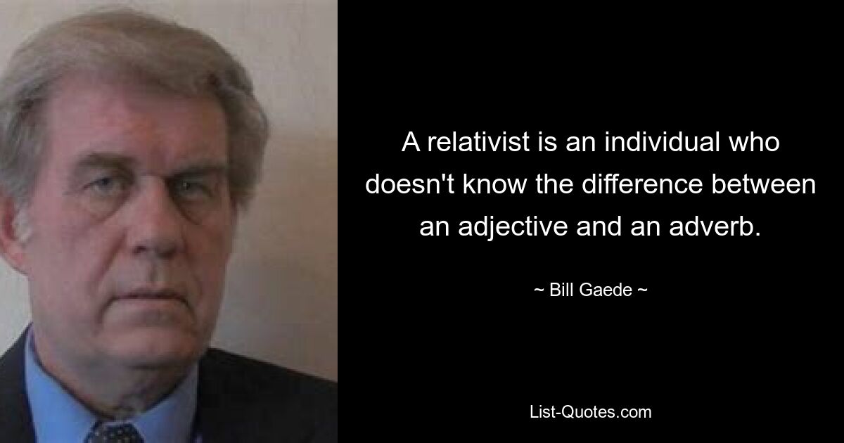 A relativist is an individual who doesn't know the difference between an adjective and an adverb. — © Bill Gaede