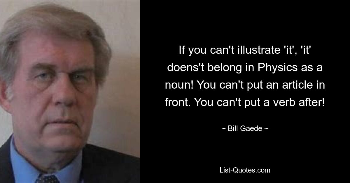 If you can't illustrate 'it', 'it' doens't belong in Physics as a noun! You can't put an article in front. You can't put a verb after! — © Bill Gaede