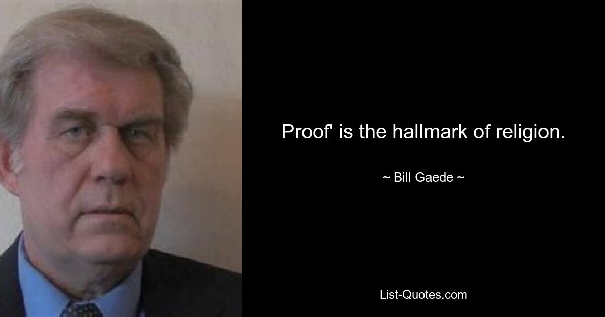 Proof' is the hallmark of religion. — © Bill Gaede