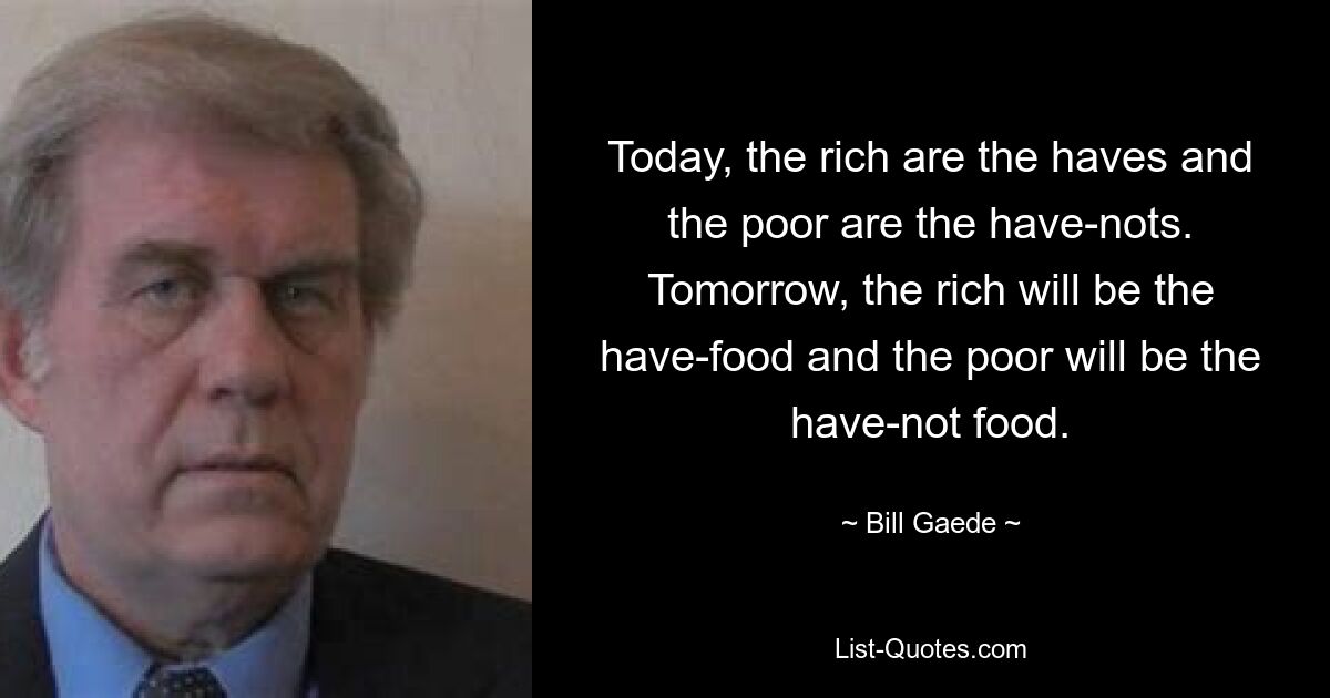 Today, the rich are the haves and the poor are the have-nots. Tomorrow, the rich will be the have-food and the poor will be the have-not food. — © Bill Gaede