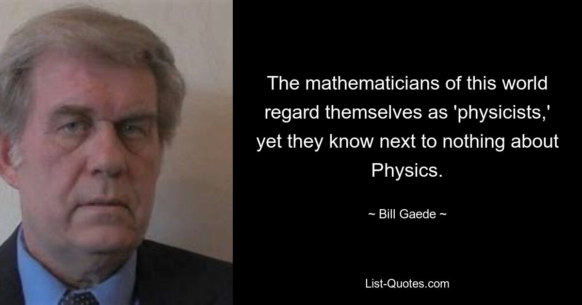 The mathematicians of this world regard themselves as 'physicists,' yet they know next to nothing about Physics. — © Bill Gaede