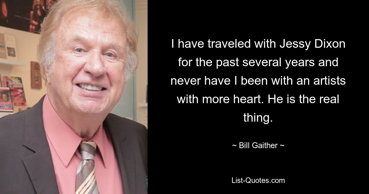 I have traveled with Jessy Dixon for the past several years and never have I been with an artists with more heart. He is the real thing. — © Bill Gaither