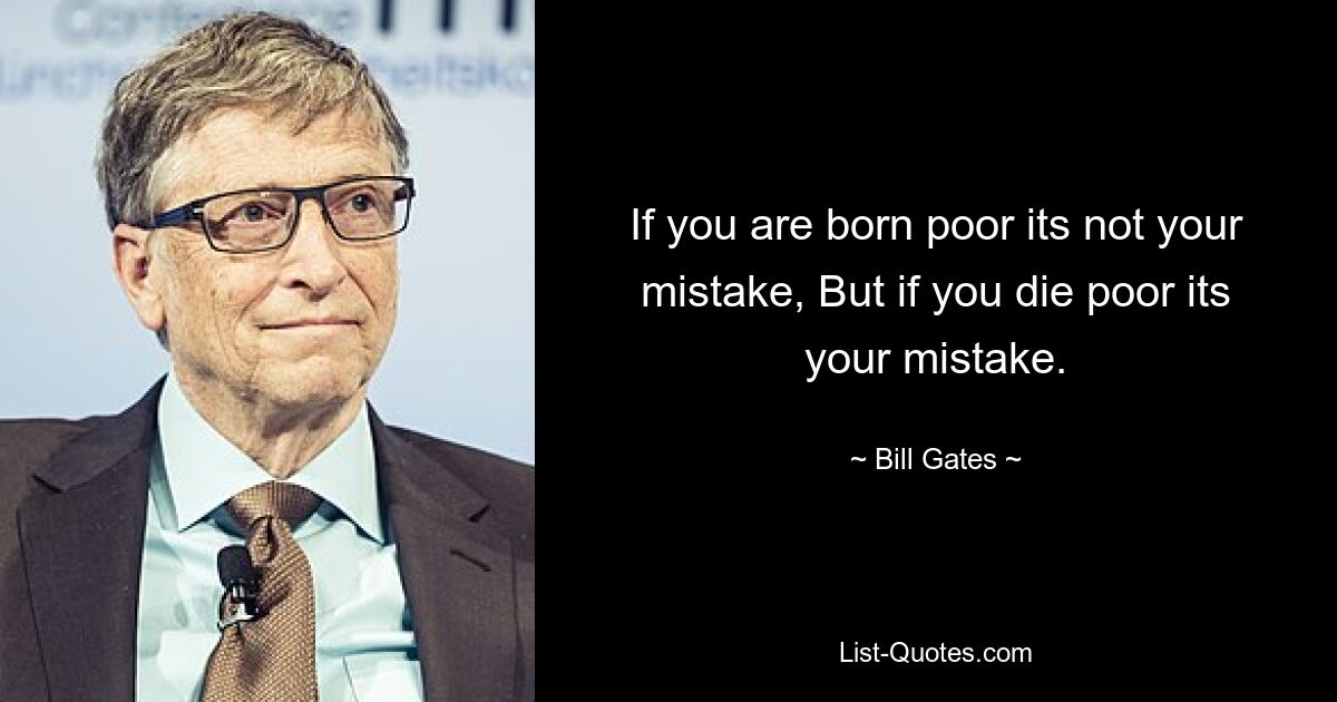 If you are born poor its not your mistake, But if you die poor its your mistake. — © Bill Gates