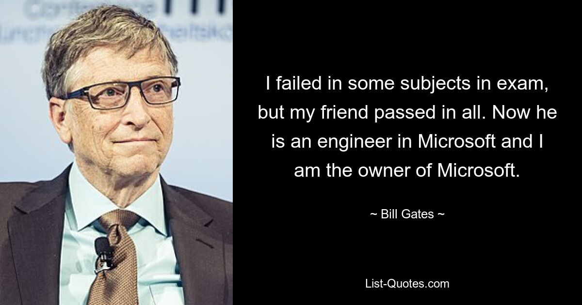 Ich habe in einigen Prüfungsfächern durchgefallen, aber mein Freund hat alle bestanden. Jetzt ist er Ingenieur bei Microsoft und ich bin der Eigentümer von Microsoft. — © Bill Gates 