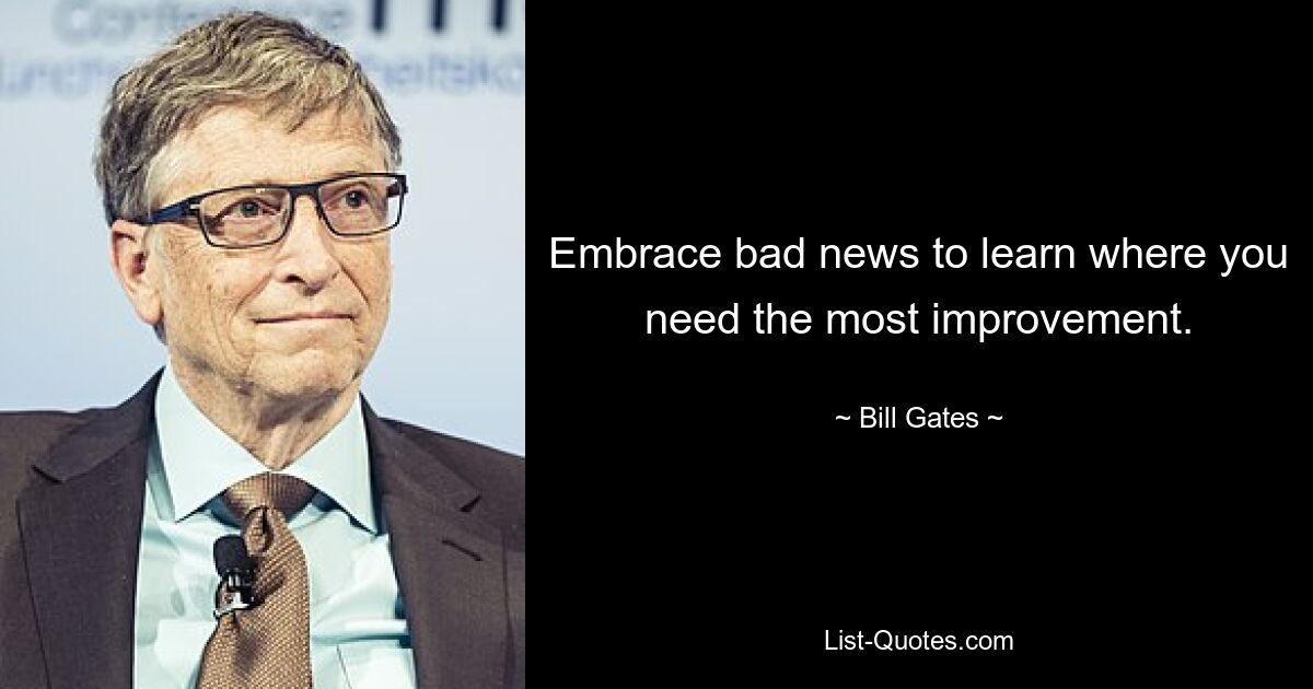 Embrace bad news to learn where you need the most improvement. — © Bill Gates