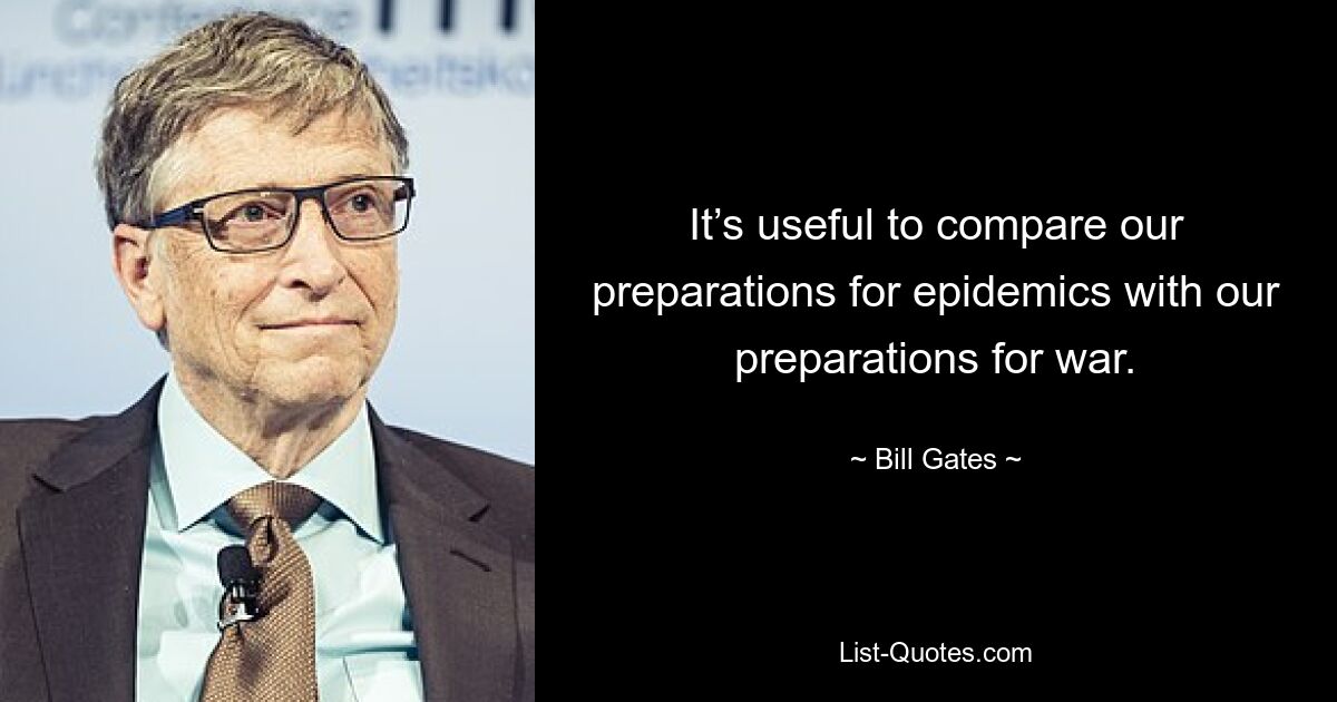 It’s useful to compare our preparations for epidemics with our preparations for war. — © Bill Gates