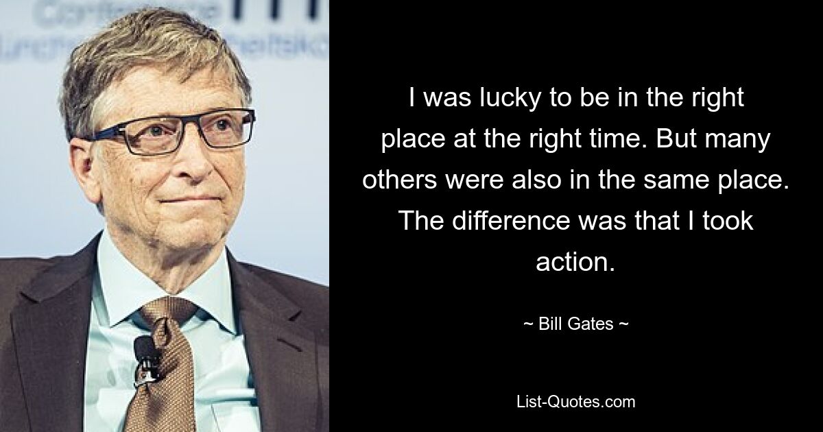 I was lucky to be in the right place at the right time. But many others were also in the same place. The difference was that I took action. — © Bill Gates