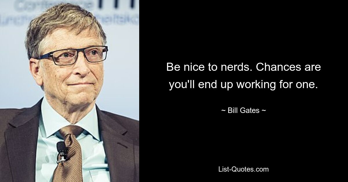 Be nice to nerds. Chances are you'll end up working for one. — © Bill Gates