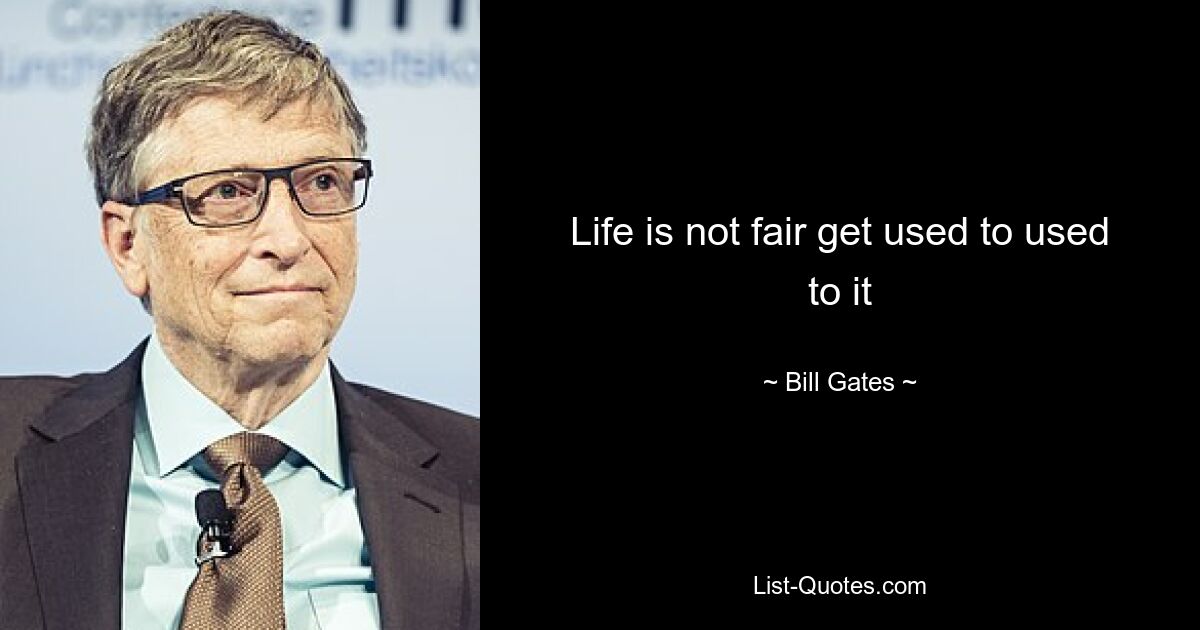 Life is not fair get used to used to it — © Bill Gates