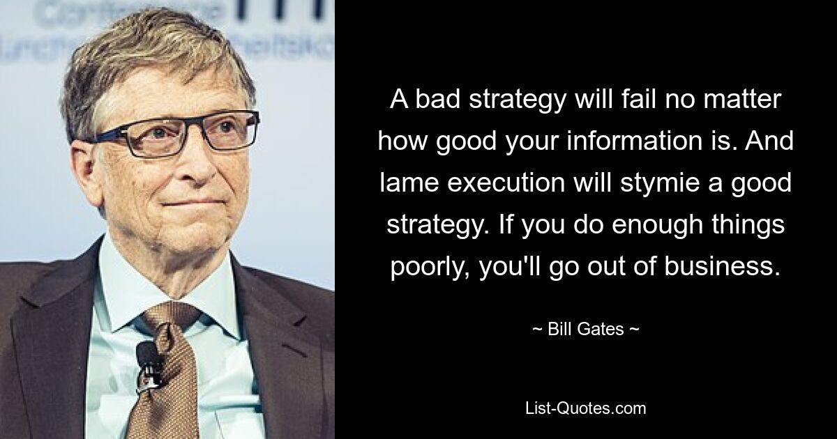 A bad strategy will fail no matter how good your information is. And lame execution will stymie a good strategy. If you do enough things poorly, you'll go out of business. — © Bill Gates