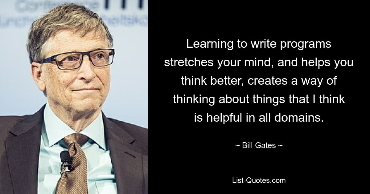 Learning to write programs stretches your mind, and helps you think better, creates a way of thinking about things that I think is helpful in all domains. — © Bill Gates