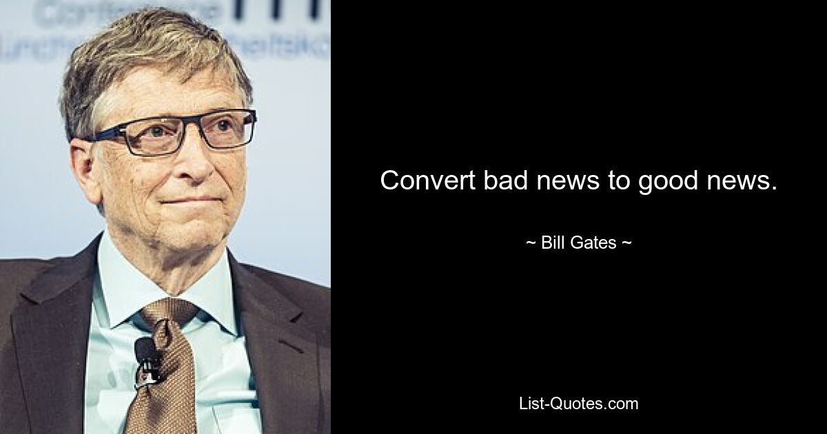 Convert bad news to good news. — © Bill Gates