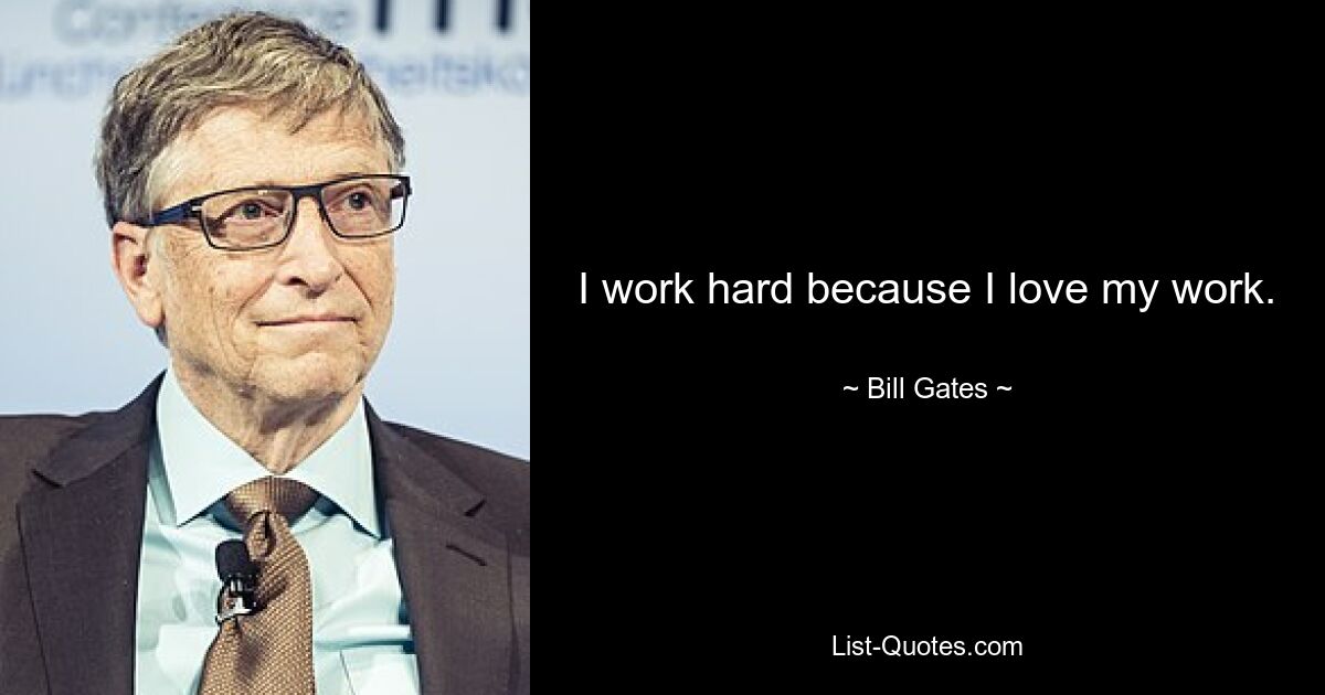 I work hard because I love my work. — © Bill Gates