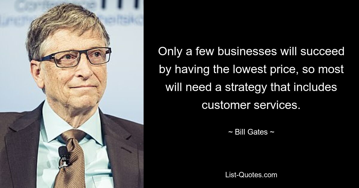 Only a few businesses will succeed by having the lowest price, so most will need a strategy that includes customer services. — © Bill Gates