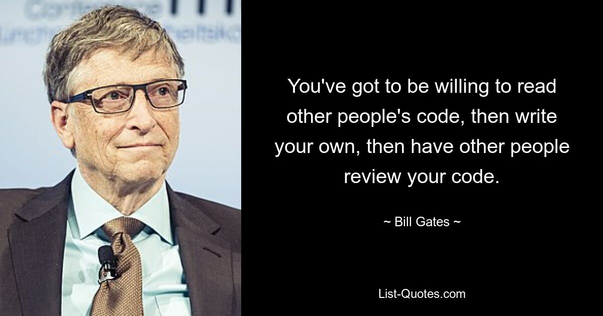 You've got to be willing to read other people's code, then write your own, then have other people review your code. — © Bill Gates