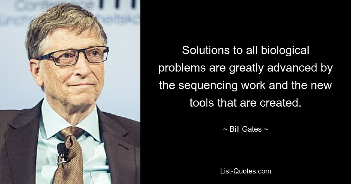 Solutions to all biological problems are greatly advanced by the sequencing work and the new tools that are created. — © Bill Gates