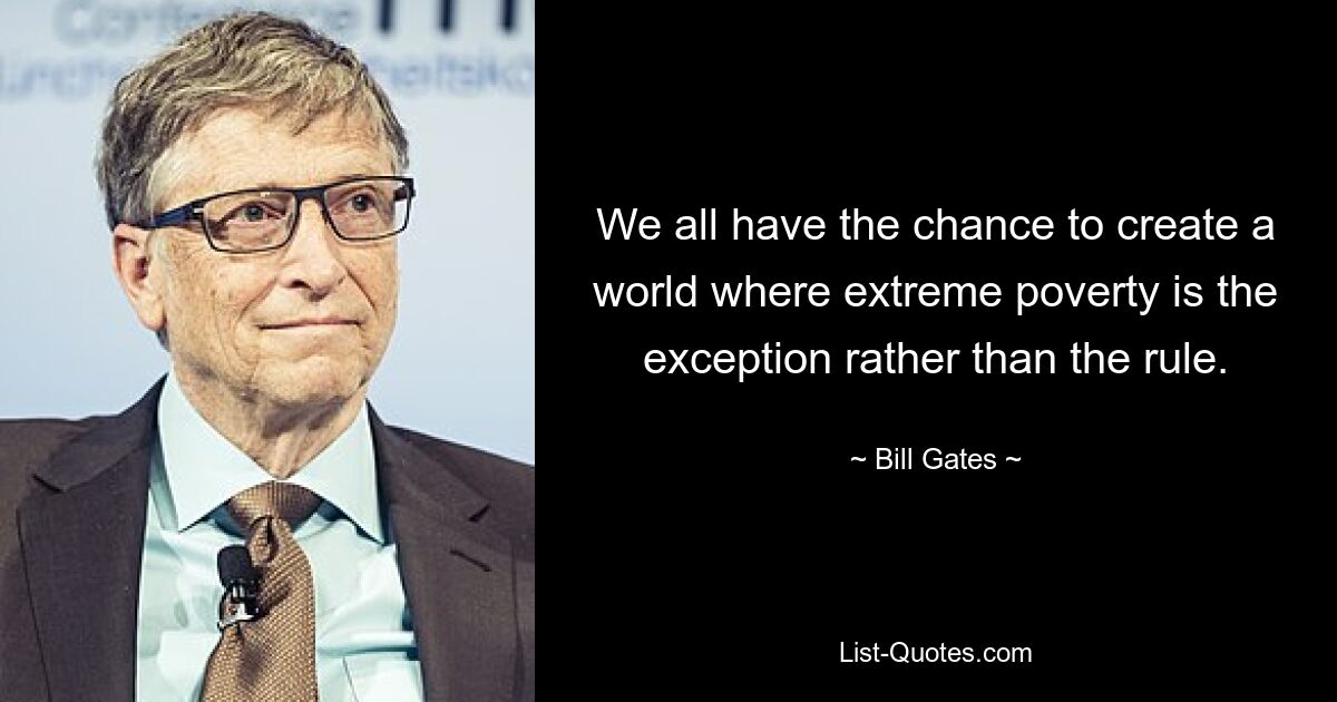 We all have the chance to create a world where extreme poverty is the exception rather than the rule. — © Bill Gates