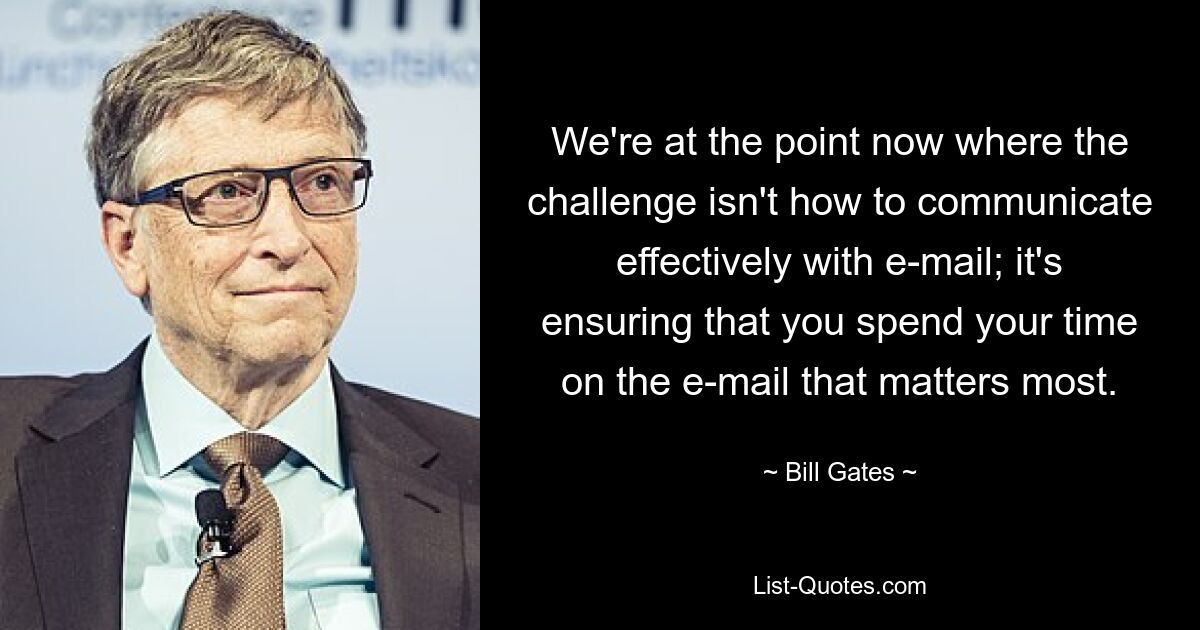 We're at the point now where the challenge isn't how to communicate effectively with e-mail; it's ensuring that you spend your time on the e-mail that matters most. — © Bill Gates