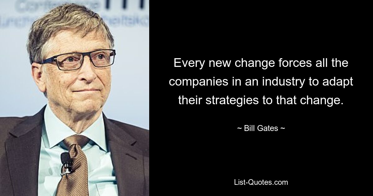 Every new change forces all the companies in an industry to adapt their strategies to that change. — © Bill Gates