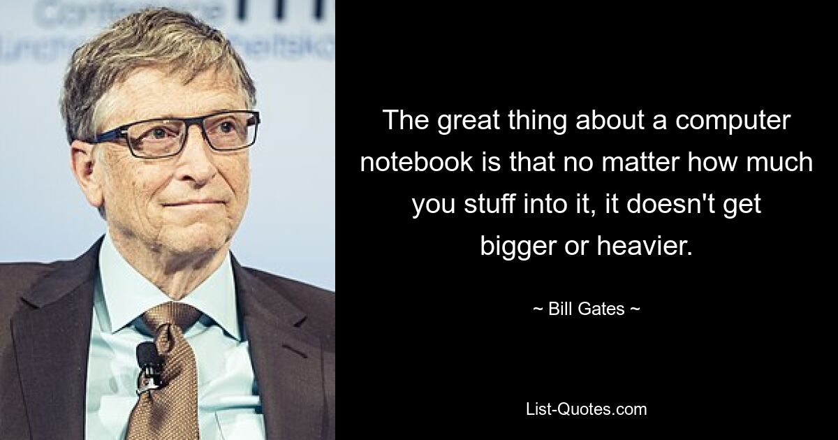 The great thing about a computer notebook is that no matter how much you stuff into it, it doesn't get bigger or heavier. — © Bill Gates