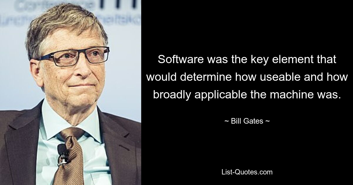 Software was the key element that would determine how useable and how broadly applicable the machine was. — © Bill Gates