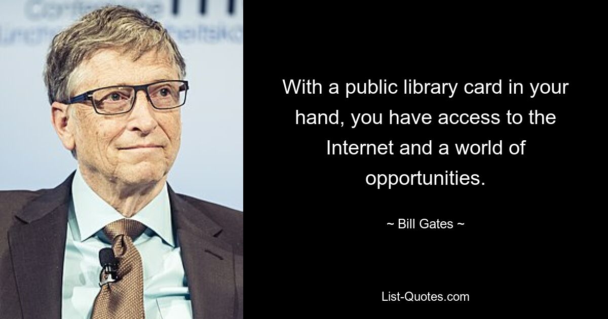 With a public library card in your hand, you have access to the Internet and a world of opportunities. — © Bill Gates