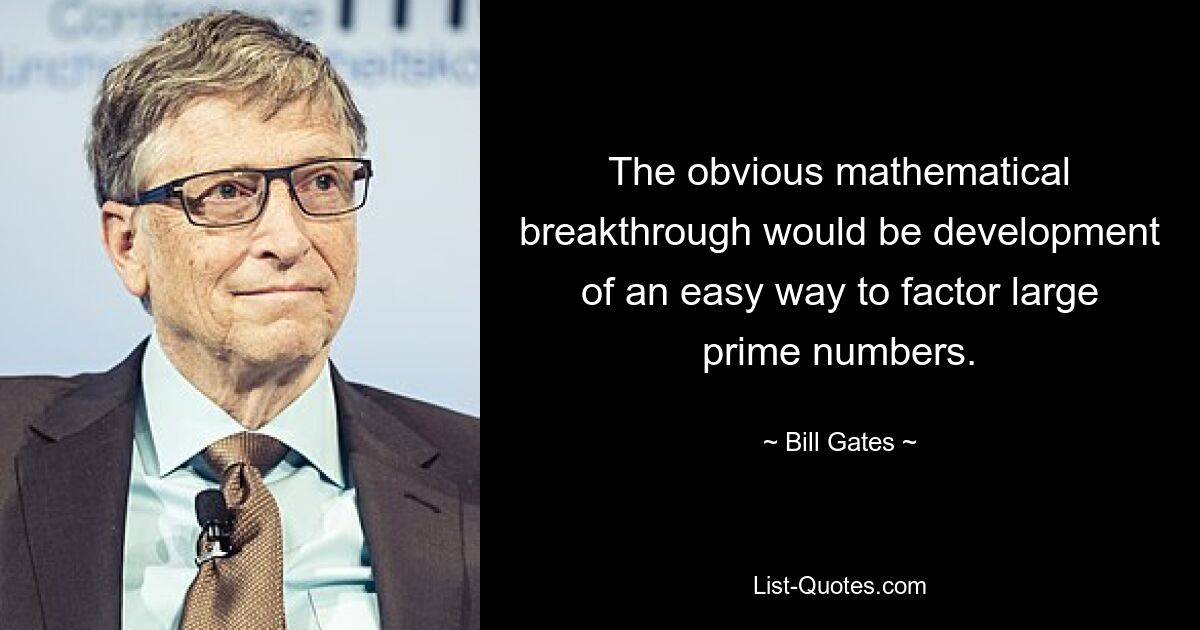 The obvious mathematical breakthrough would be development of an easy way to factor large prime numbers. — © Bill Gates