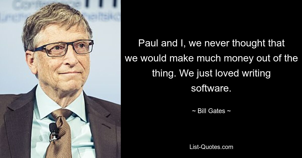 Paul and I, we never thought that we would make much money out of the thing. We just loved writing software. — © Bill Gates