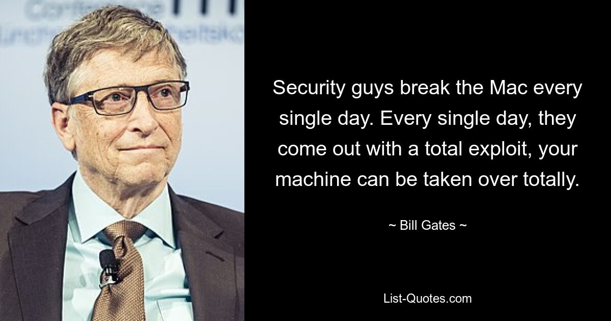 Security guys break the Mac every single day. Every single day, they come out with a total exploit, your machine can be taken over totally. — © Bill Gates