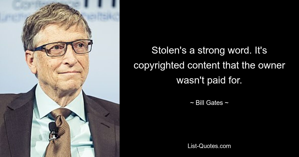 Stolen's a strong word. It's copyrighted content that the owner wasn't paid for. — © Bill Gates