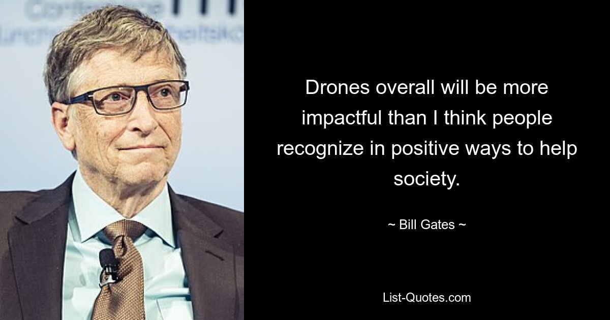 Drones overall will be more impactful than I think people recognize in positive ways to help society. — © Bill Gates