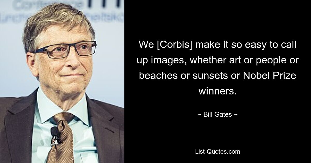 We [Corbis] make it so easy to call up images, whether art or people or beaches or sunsets or Nobel Prize winners. — © Bill Gates