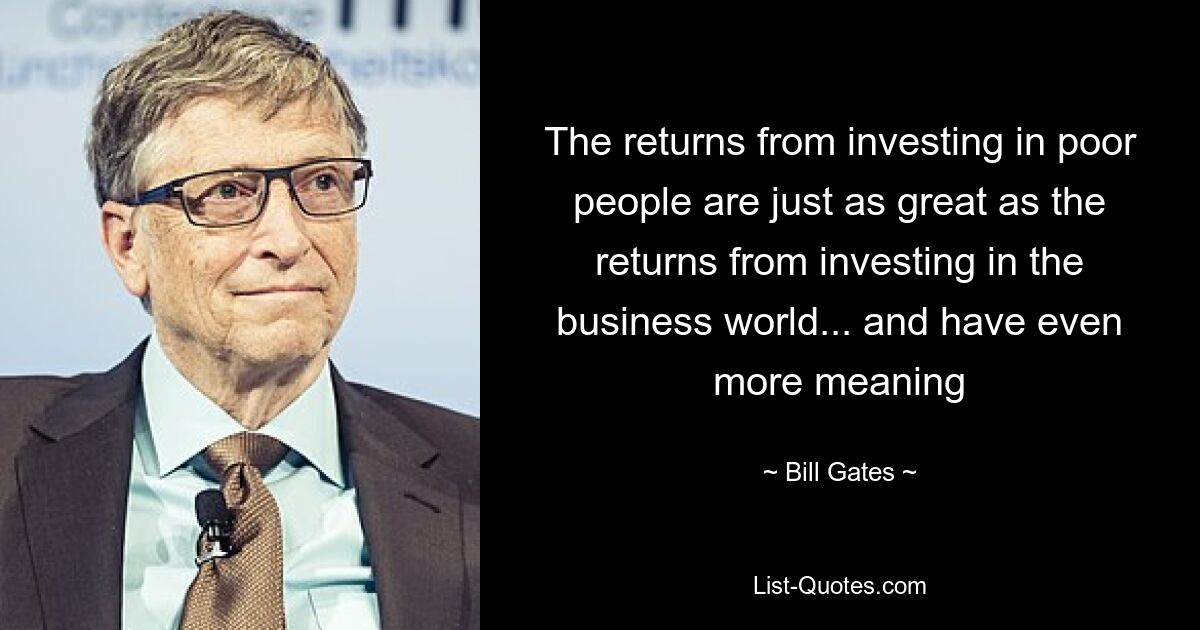 The returns from investing in poor people are just as great as the returns from investing in the business world... and have even more meaning — © Bill Gates