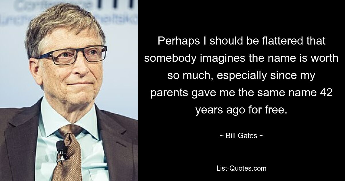 Perhaps I should be flattered that somebody imagines the name is worth so much, especially since my parents gave me the same name 42 years ago for free. — © Bill Gates