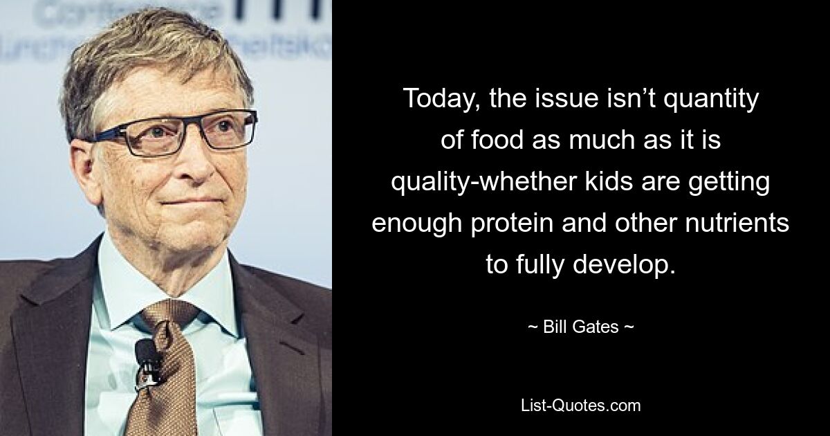 Today, the issue isn’t quantity of food as much as it is quality-whether kids are getting enough protein and other nutrients to fully develop. — © Bill Gates