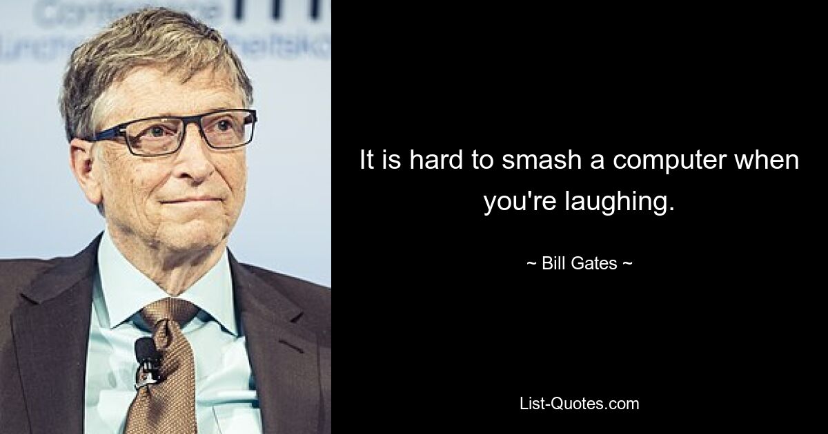 It is hard to smash a computer when you're laughing. — © Bill Gates