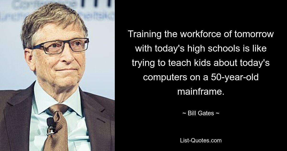 Training the workforce of tomorrow with today's high schools is like trying to teach kids about today's computers on a 50-year-old mainframe. — © Bill Gates