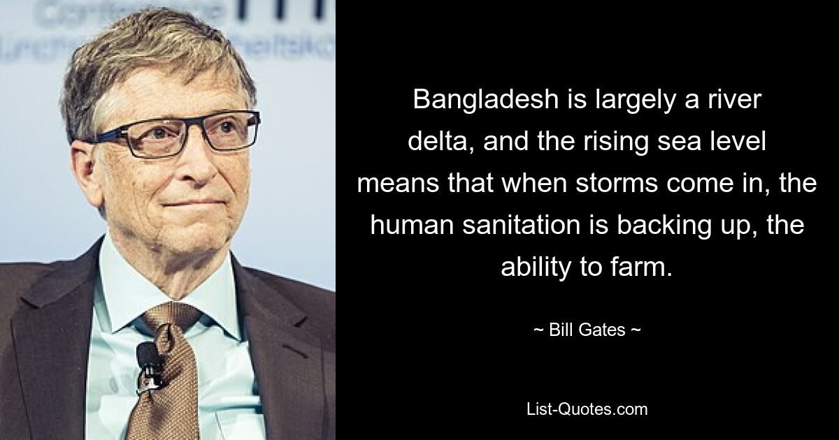 Bangladesh is largely a river delta, and the rising sea level means that when storms come in, the human sanitation is backing up, the ability to farm. — © Bill Gates