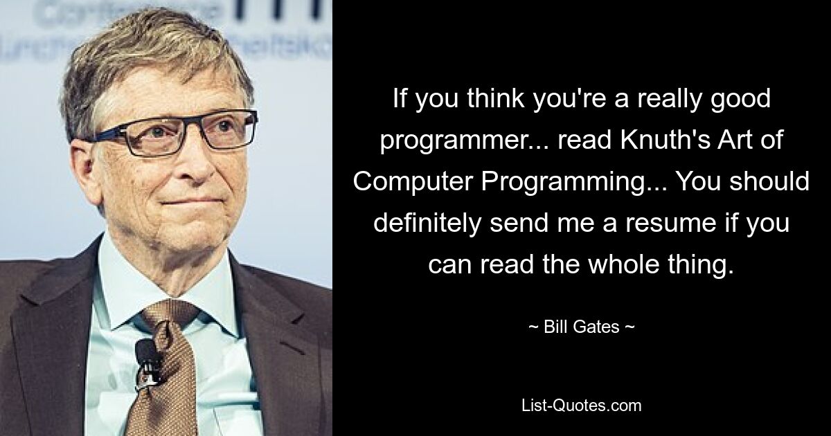 If you think you're a really good programmer... read Knuth's Art of Computer Programming... You should definitely send me a resume if you can read the whole thing. — © Bill Gates