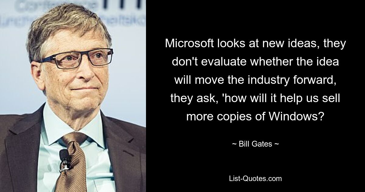 Microsoft looks at new ideas, they don't evaluate whether the idea will move the industry forward, they ask, 'how will it help us sell more copies of Windows? — © Bill Gates