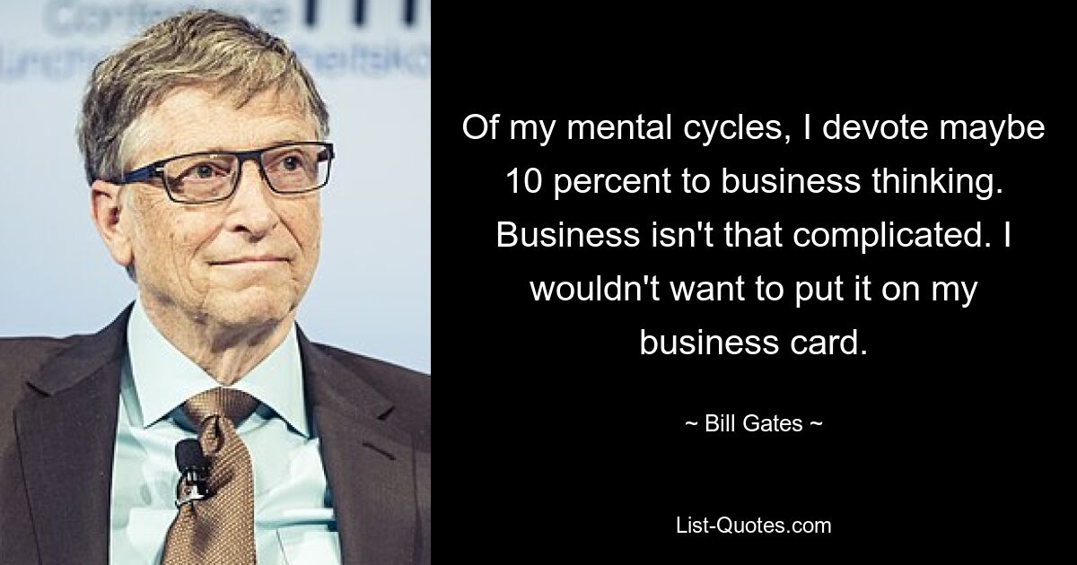 Of my mental cycles, I devote maybe 10 percent to business thinking. Business isn't that complicated. I wouldn't want to put it on my business card. — © Bill Gates