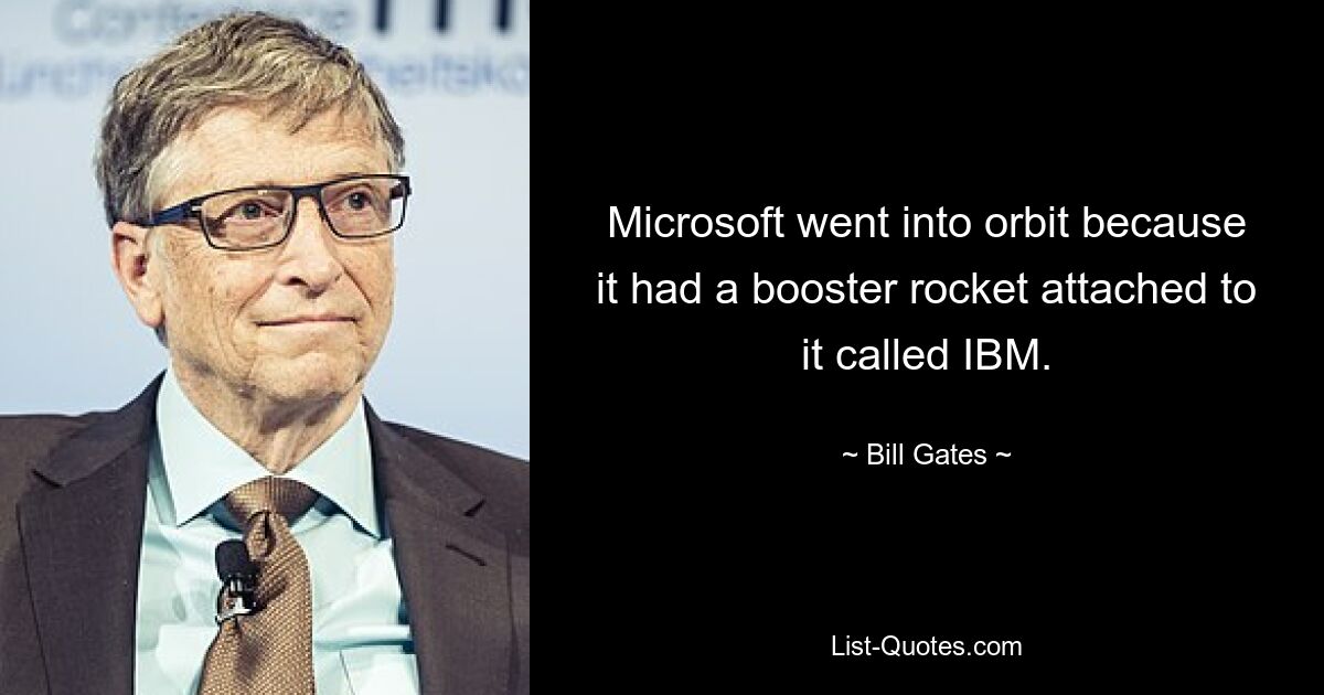 Microsoft went into orbit because it had a booster rocket attached to it called IBM. — © Bill Gates