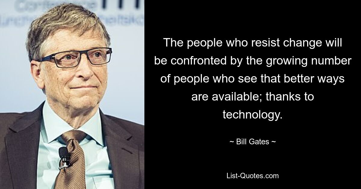 The people who resist change will be confronted by the growing number of people who see that better ways are available; thanks to technology. — © Bill Gates