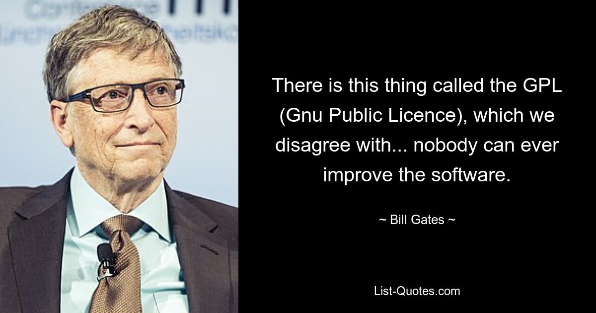 There is this thing called the GPL (Gnu Public Licence), which we disagree with... nobody can ever improve the software. — © Bill Gates