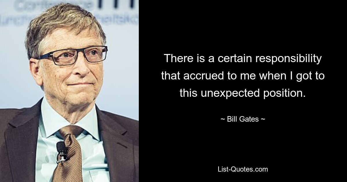 There is a certain responsibility that accrued to me when I got to this unexpected position. — © Bill Gates