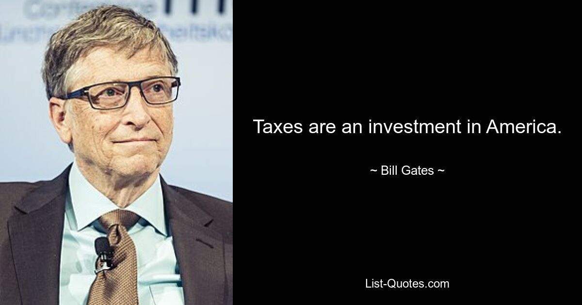 Taxes are an investment in America. — © Bill Gates